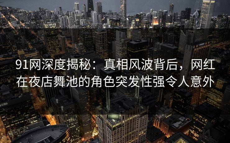 91网深度揭秘：真相风波背后，网红在夜店舞池的角色突发性强令人意外