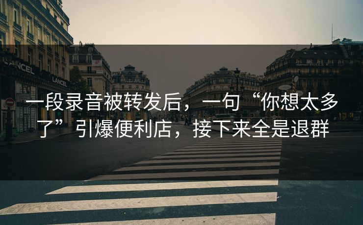 一段录音被转发后,一句“你想太多了”引爆便利店,接下来全是退群