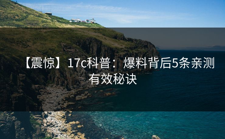 【震惊】17c科普：爆料背后5条亲测有效秘诀