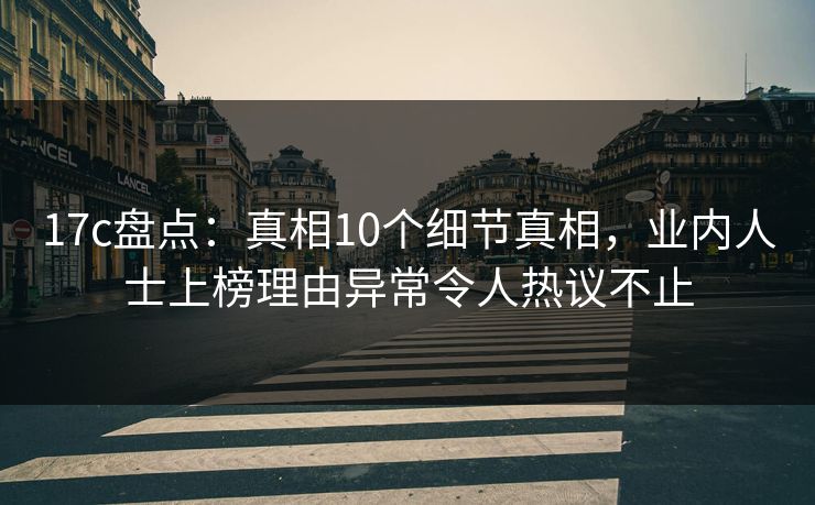 17c盘点：真相10个细节真相，业内人士上榜理由异常令人热议不止