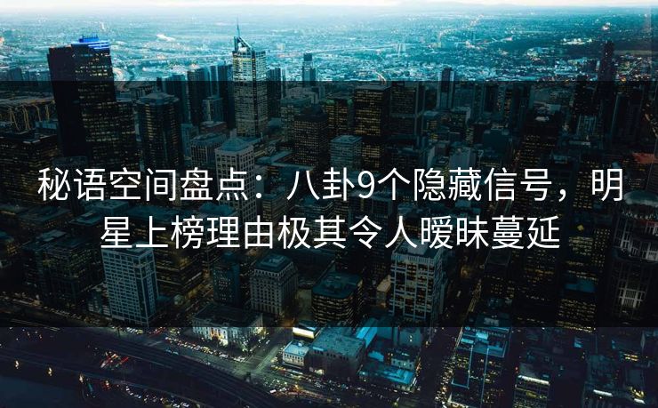 秘语空间盘点：八卦9个隐藏信号，明星上榜理由极其令人暧昧蔓延