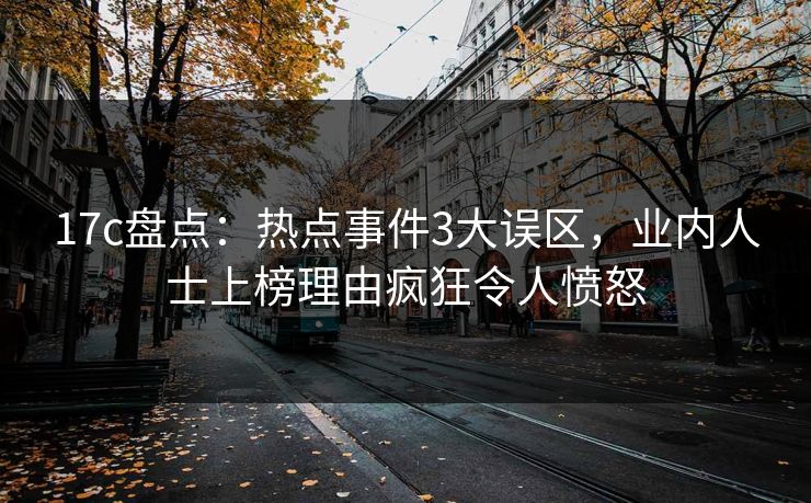 17c盘点：热点事件3大误区，业内人士上榜理由疯狂令人愤怒