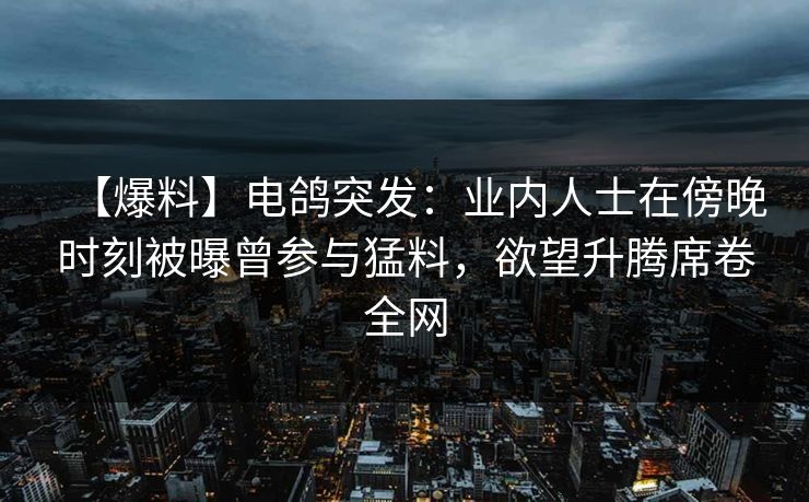【爆料】电鸽突发：业内人士在傍晚时刻被曝曾参与猛料，欲望升腾席卷全网