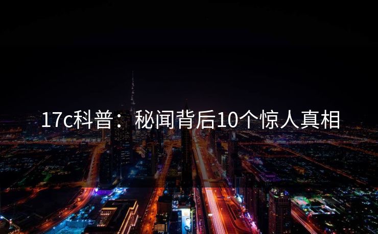 17c科普：秘闻背后10个惊人真相