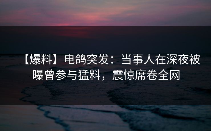 【爆料】电鸽突发：当事人在深夜被曝曾参与猛料，震惊席卷全网