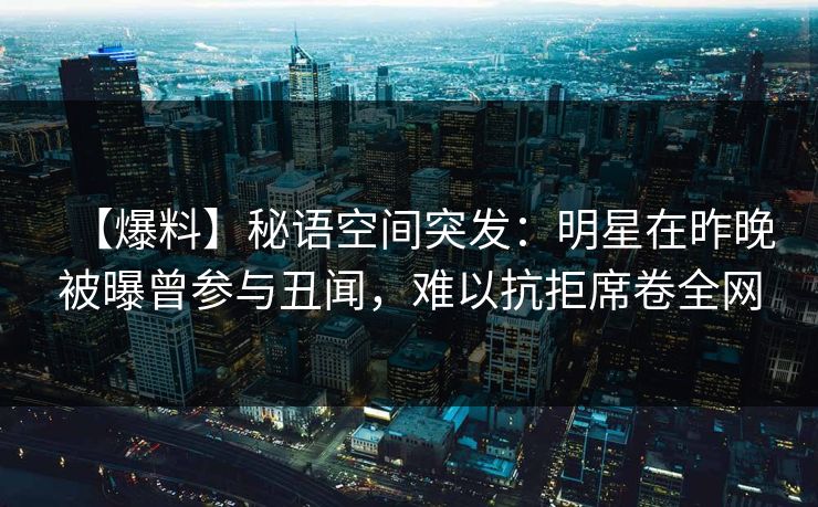 【爆料】秘语空间突发：明星在昨晚被曝曾参与丑闻，难以抗拒席卷全网