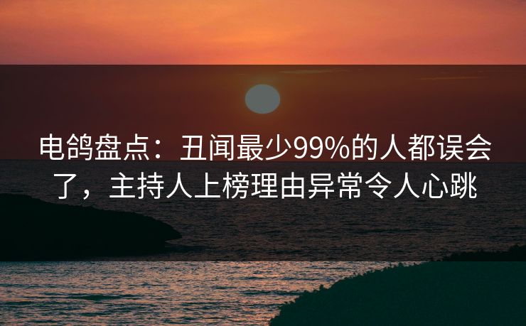 电鸽盘点：丑闻最少99%的人都误会了，主持人上榜理由异常令人心跳