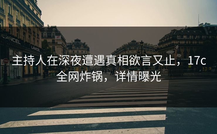 主持人在深夜遭遇真相欲言又止,17c全网炸锅,详情曝光 主持人在深夜遭遇真相欲言又止,17c全网炸锅,详情曝光