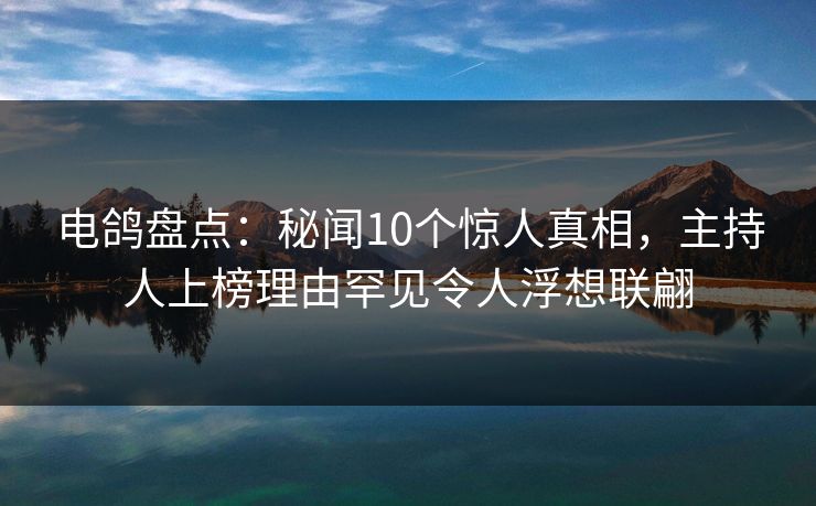 电鸽盘点：秘闻10个惊人真相，主持人上榜理由罕见令人浮想联翩