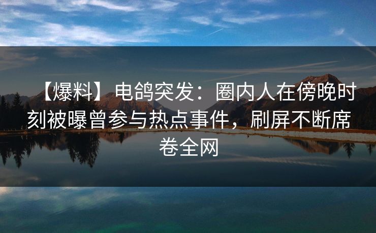 【爆料】电鸽突发：圈内人在傍晚时刻被曝曾参与热点事件，刷屏不断席卷全网