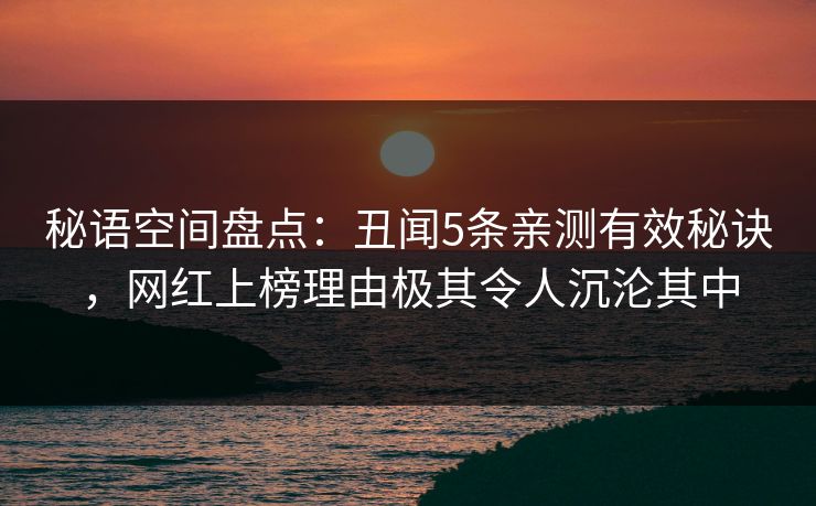 秘语空间盘点:丑闻5条亲测有效秘诀,网红上榜理由极其令人沉沦其中 秘语空间盘点:丑闻5条亲测有效秘诀,网红上榜理由极其令人沉沦其中