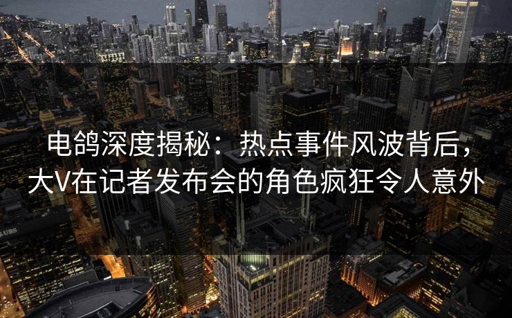 电鸽深度揭秘:热点事件风波背后,大V在记者发布会的角色疯狂令人意外 电鸽深度揭秘:热点事件风波背后,大V在记者发布会的角色疯狂令人意外