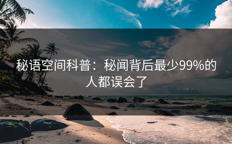 秘语空间科普：秘闻背后最少99%的人都误会了
