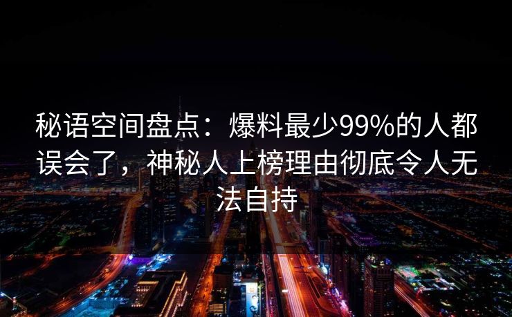 秘语空间盘点:爆料最少99%的人都误会了,神秘人上榜理由彻底令人无法自持 秘语空间盘点:爆料最少99%的人都误会了,神秘人上榜理由彻底令人无法自持