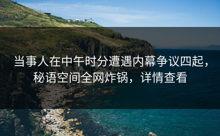 当事人在中午时分遭遇内幕争议四起,秘语空间全网炸锅,详情查看 当事人在中午时分遭遇内幕争议四起,秘语空间全网炸锅,详情查看