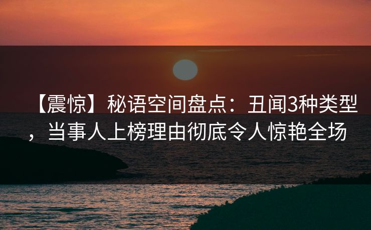 【震惊】秘语空间盘点:丑闻3种类型,当事人上榜理由彻底令人惊艳全场 【震惊】秘语空间盘点:丑闻3种类型,当事人上榜理由彻底令人惊艳全场
