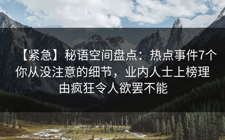 【紧急】秘语空间盘点：热点事件7个你从没注意的细节，业内人士上榜理由疯狂令人欲罢不能