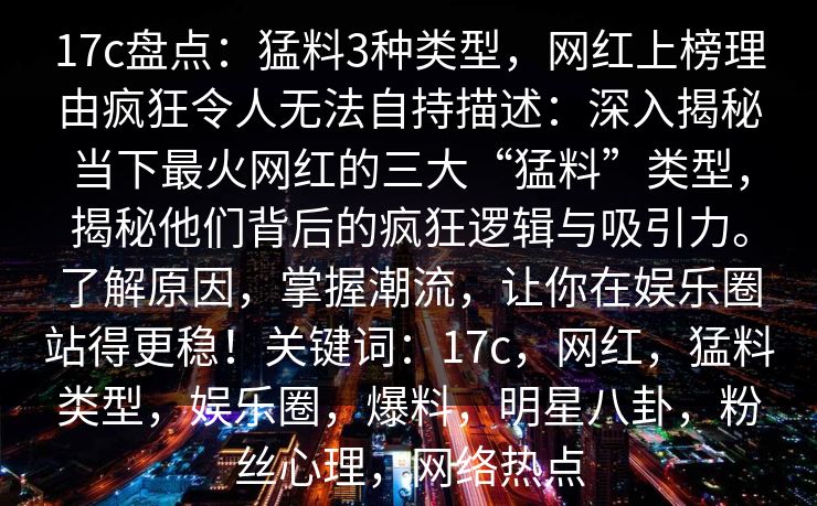 17c盘点：猛料3种类型，网红上榜理由疯狂令人无法自持描述：深入揭秘当下最火网红的三大“猛料”类型，揭秘他们背后的疯狂逻辑与吸引力。了解原因，掌握潮流，让你在娱乐圈站得更稳！关键词：17c，网红，猛料类型，娱乐圈，爆料，明星八卦，粉丝心理，网络热点