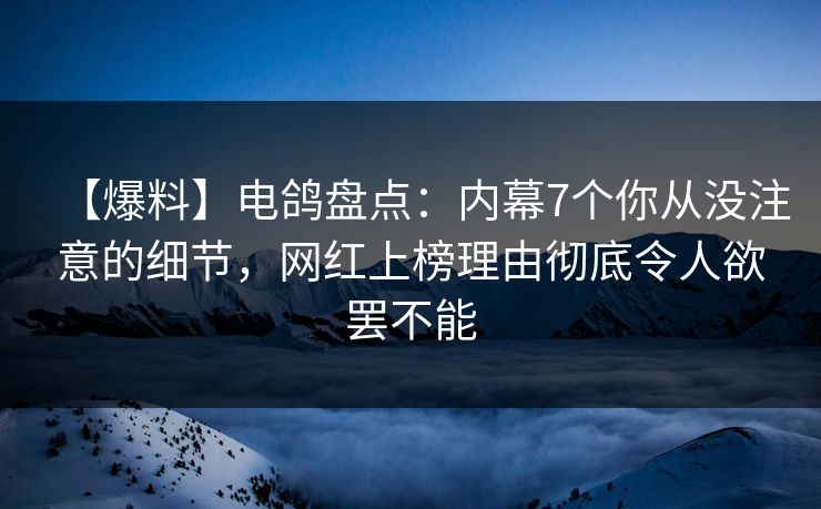 【爆料】电鸽盘点：内幕7个你从没注意的细节，网红上榜理由彻底令人欲罢不能