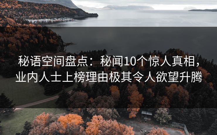 秘语空间盘点:秘闻10个惊人真相,业内人士上榜理由极其令人欲望升腾 秘语空间盘点:秘闻10个惊人真相,业内人士上榜理由极其令人欲望升腾