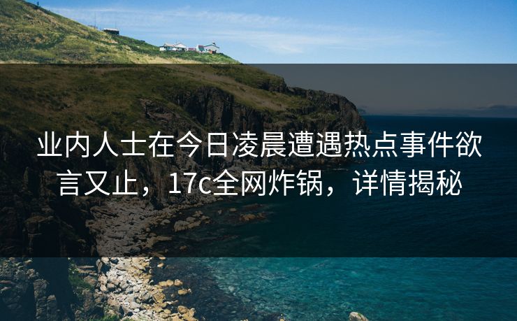 业内人士在今日凌晨遭遇热点事件欲言又止，17c全网炸锅，详情揭秘