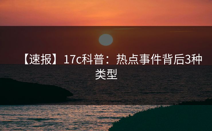 【速报】17c科普：热点事件背后3种类型