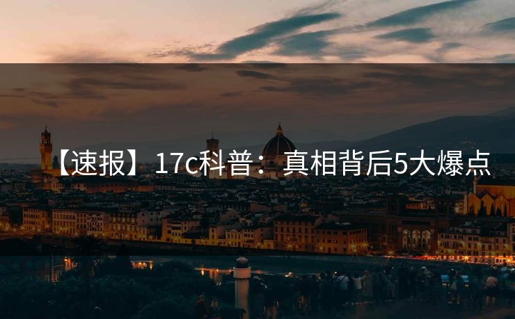 【速报】17c科普：真相背后5大爆点