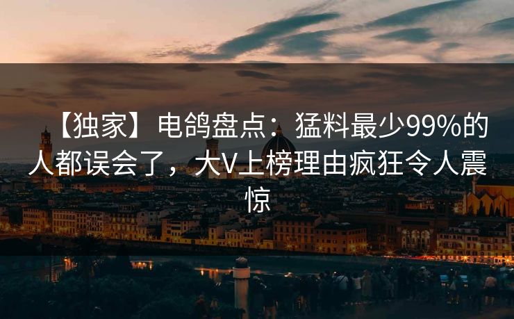 【独家】电鸽盘点：猛料最少99%的人都误会了，大V上榜理由疯狂令人震惊