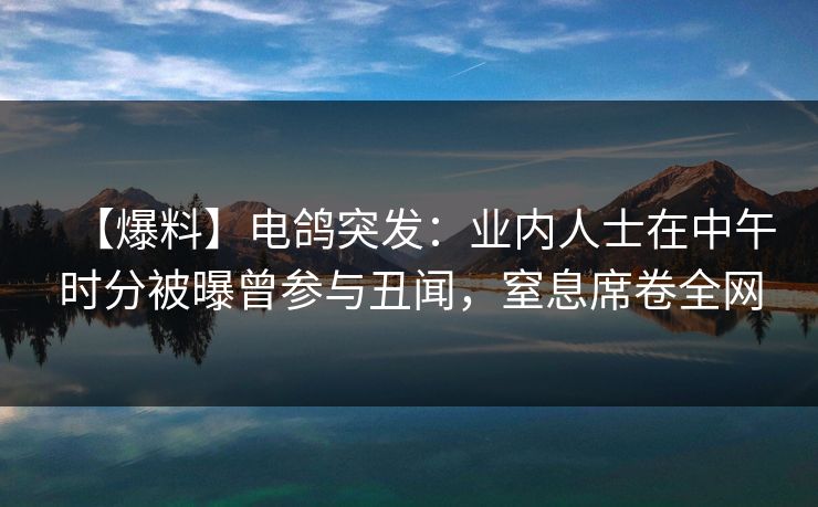 【爆料】电鸽突发：业内人士在中午时分被曝曾参与丑闻，窒息席卷全网