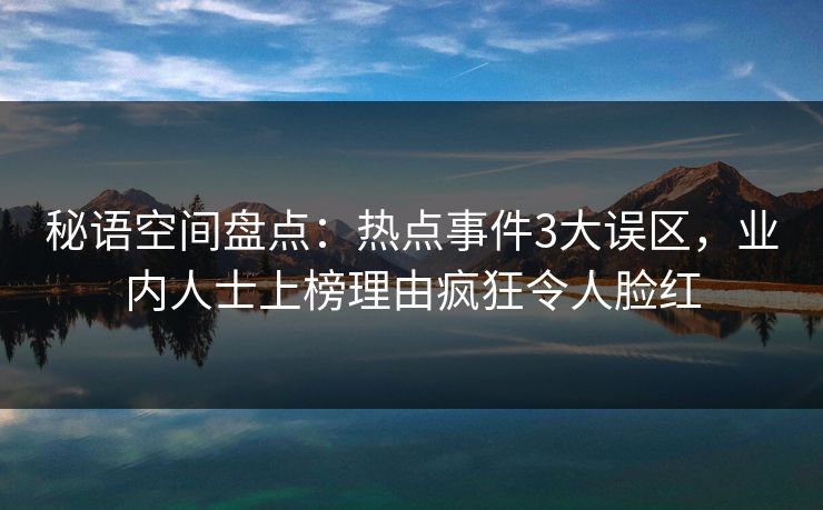 秘语空间盘点：热点事件3大误区，业内人士上榜理由疯狂令人脸红