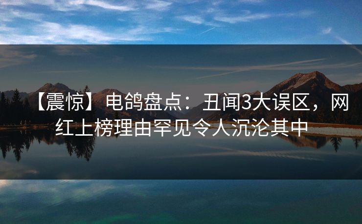 【震惊】电鸽盘点：丑闻3大误区，网红上榜理由罕见令人沉沦其中