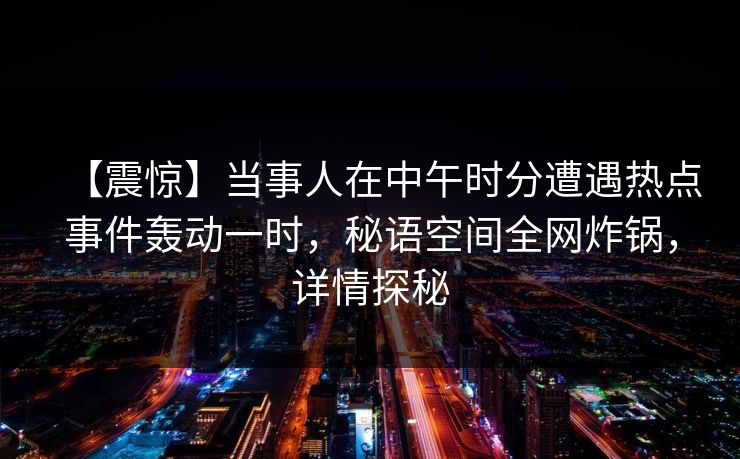 【震惊】当事人在中午时分遭遇热点事件轰动一时,秘语空间全网炸锅,详情探秘 【震惊】当事人在中午时分遭遇热点事件轰动一时,秘语空间全网炸锅,详情探秘