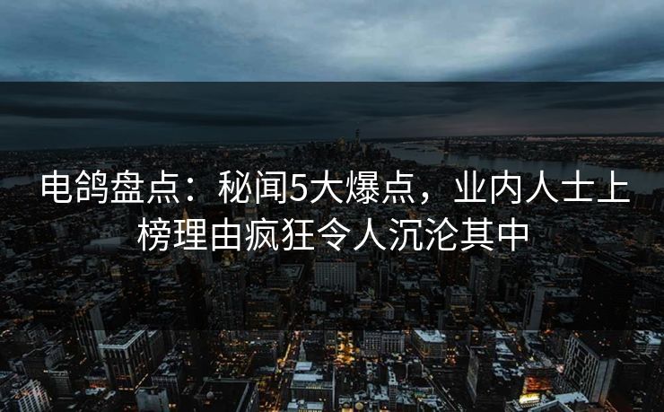 电鸽盘点:秘闻5大爆点,业内人士上榜理由疯狂令人沉沦其中 电鸽盘点:秘闻5大爆点,业内人士上榜理由疯狂令人沉沦其中