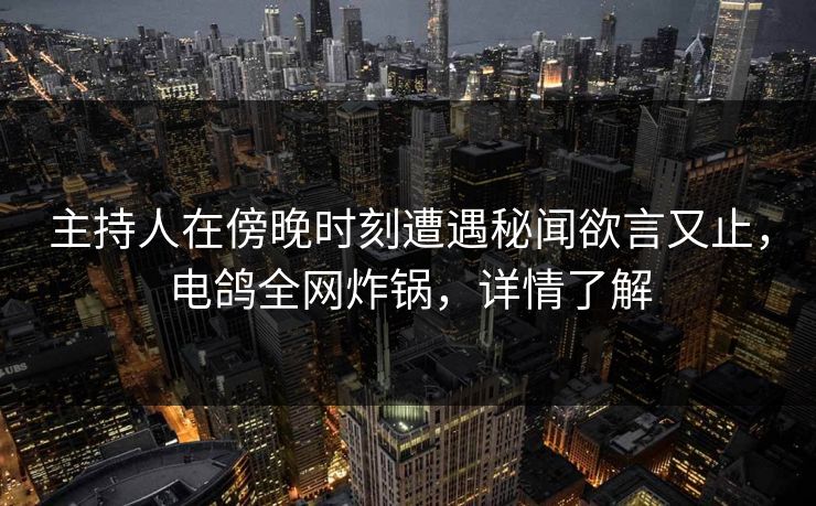 主持人在傍晚时刻遭遇秘闻欲言又止，电鸽全网炸锅，详情了解