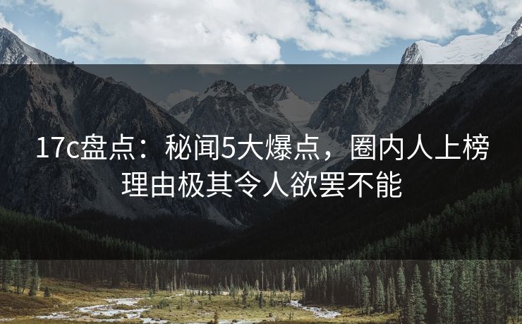 17c盘点:秘闻5大爆点,圈内人上榜理由极其令人欲罢不能 17c盘点:秘闻5大爆点,圈内人上榜理由极其令人欲罢不能