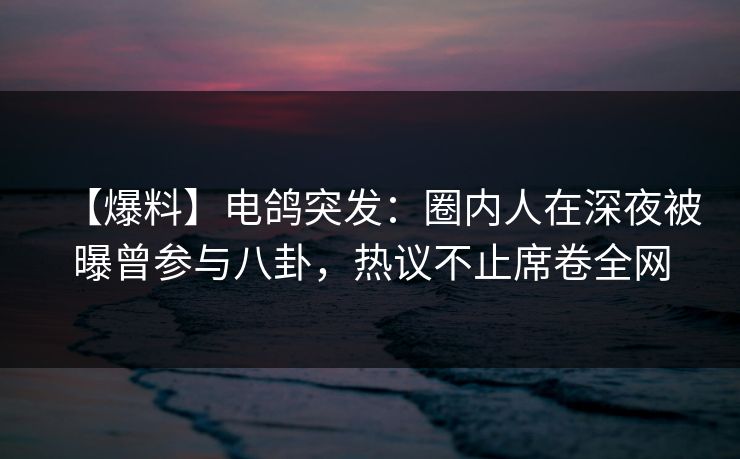 【爆料】电鸽突发：圈内人在深夜被曝曾参与八卦，热议不止席卷全网