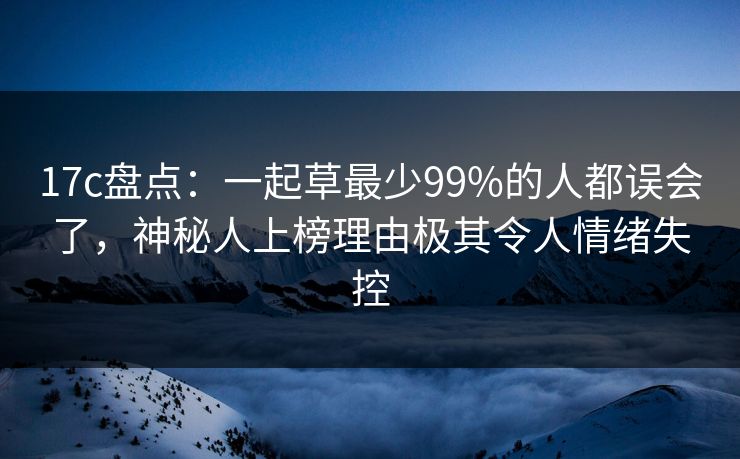 17c盘点：一起草最少99%的人都误会了，神秘人上榜理由极其令人情绪失控