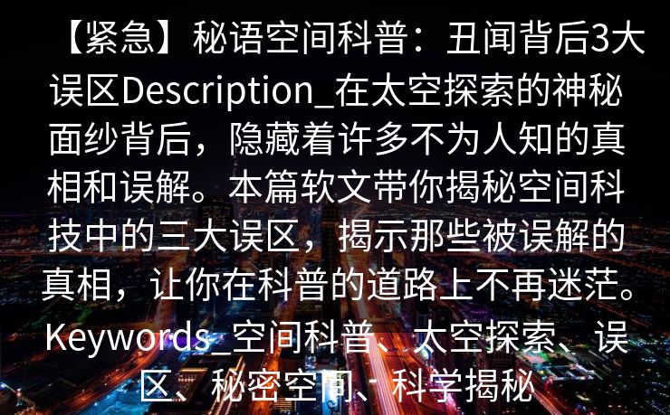 【紧急】秘语空间科普：丑闻背后3大误区Description_在太空探索的神秘面纱背后，隐藏着许多不为人知的真相和误解。本篇软文带你揭秘空间科技中的三大误区，揭示那些被误解的真相，让你在科普的道路上不再迷茫。Keywords_空间科普、太空探索、误区、秘密空间、科学揭秘