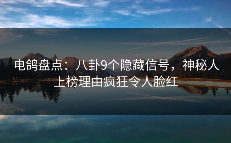 电鸽盘点：八卦9个隐藏信号，神秘人上榜理由疯狂令人脸红
