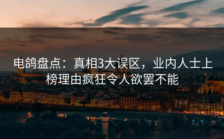 电鸽盘点：真相3大误区，业内人士上榜理由疯狂令人欲罢不能