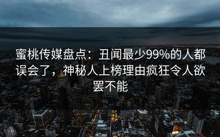 蜜桃传媒盘点：丑闻最少99%的人都误会了，神秘人上榜理由疯狂令人欲罢不能