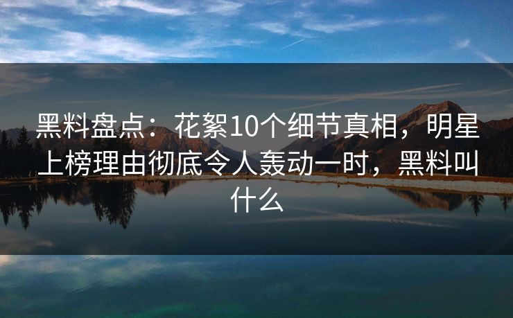 黑料盘点：花絮10个细节真相，明星上榜理由彻底令人轰动一时，黑料叫什么