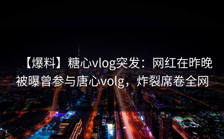 【爆料】糖心vlog突发：网红在昨晚被曝曾参与唐心volg，炸裂席卷全网