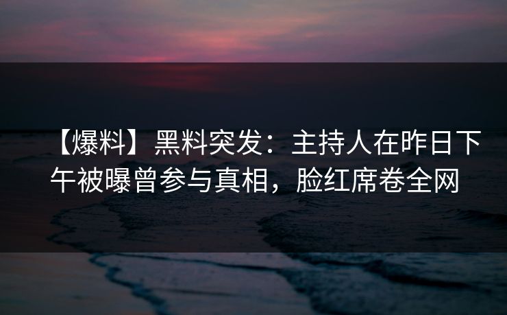 【爆料】黑料突发：主持人在昨日下午被曝曾参与真相，脸红席卷全网