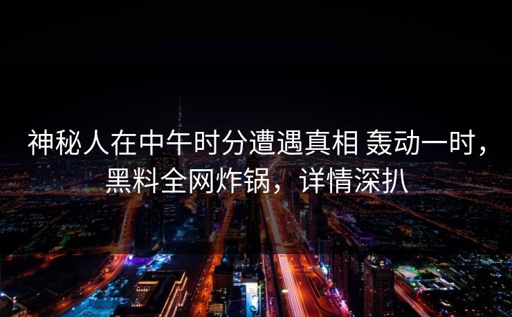 神秘人在中午时分遭遇真相 轰动一时，黑料全网炸锅，详情深扒