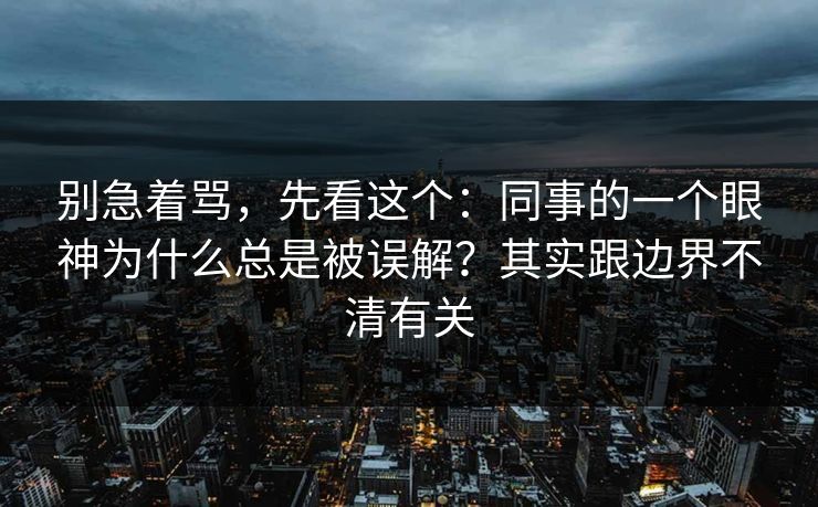 别急着骂,先看这个:同事的一个眼神为什么总是被误解?其实跟边界不清有关