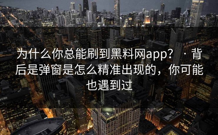 为什么你总能刷到黑料网app？ · 背后是弹窗是怎么精准出现的，你可能也遇到过