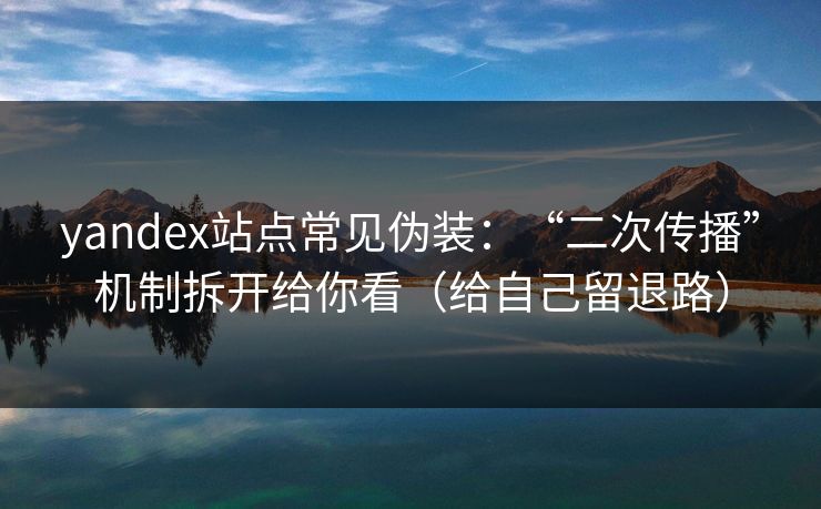 yandex站点常见伪装：“二次传播”机制拆开给你看（给自己留退路）