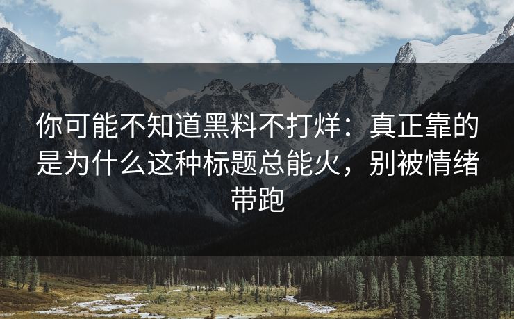 你可能不知道黑料不打烊：真正靠的是为什么这种标题总能火，别被情绪带跑