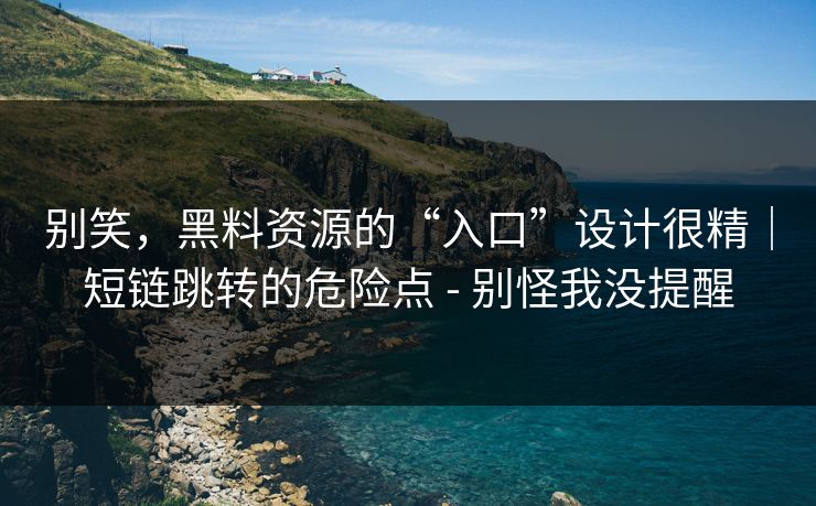 别笑，黑料资源的“入口”设计很精｜短链跳转的危险点 - 别怪我没提醒